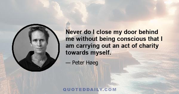 Never do I close my door behind me without being conscious that I am carrying out an act of charity towards myself.