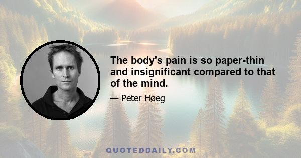 The body's pain is so paper-thin and insignificant compared to that of the mind.