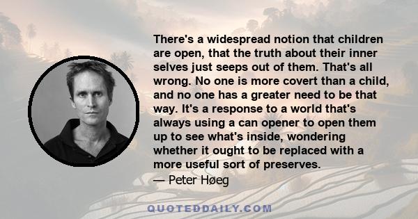 There's a widespread notion that children are open, that the truth about their inner selves just seeps out of them. That's all wrong. No one is more covert than a child, and no one has a greater need to be that way.