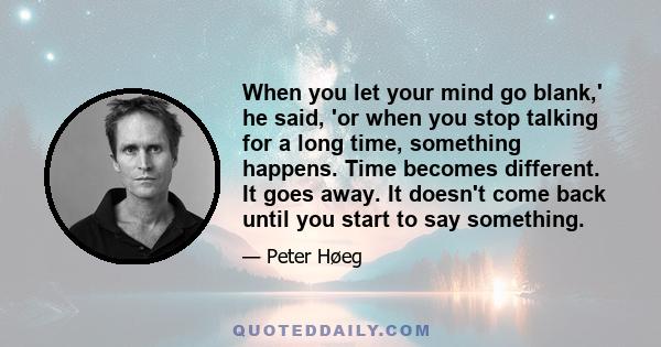 When you let your mind go blank,' he said, 'or when you stop talking for a long time, something happens. Time becomes different. It goes away. It doesn't come back until you start to say something.