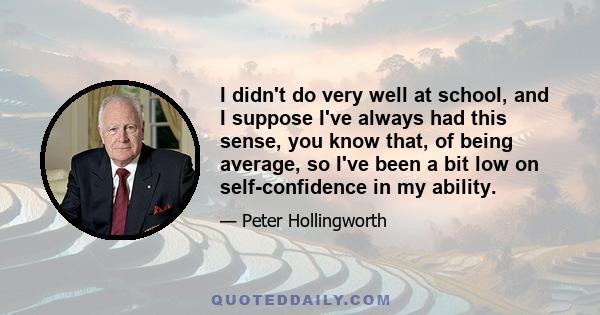 I didn't do very well at school, and I suppose I've always had this sense, you know that, of being average, so I've been a bit low on self-confidence in my ability.