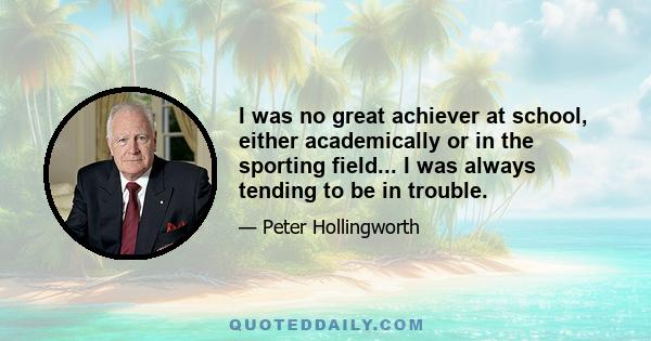 I was no great achiever at school, either academically or in the sporting field... I was always tending to be in trouble.