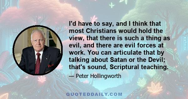 I'd have to say, and I think that most Christians would hold the view, that there is such a thing as evil, and there are evil forces at work. You can articulate that by talking about Satan or the Devil; that's sound,