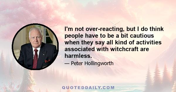 I'm not over-reacting, but I do think people have to be a bit cautious when they say all kind of activities associated with witchcraft are harmless.