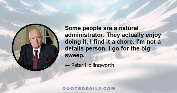 Some people are a natural administrator. They actually enjoy doing it. I find it a chore. I'm not a details person. I go for the big sweep.