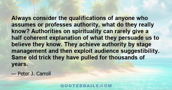 Always consider the qualifications of anyone who assumes or professes authority, what do they really know? Authorities on spirituality can rarely give a half coherent explanation of what they persuade us to believe they 