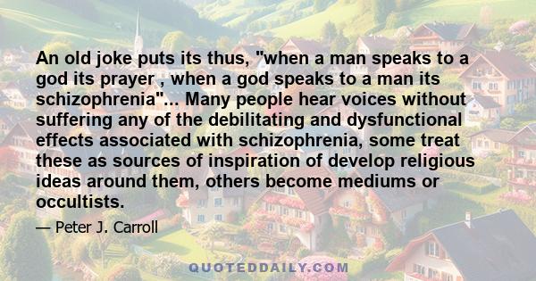 An old joke puts its thus, when a man speaks to a god its prayer , when a god speaks to a man its schizophrenia... Many people hear voices without suffering any of the debilitating and dysfunctional effects associated