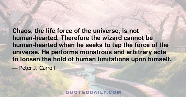 Chaos, the life force of the universe, is not human-hearted. Therefore the wizard cannot be human-hearted when he seeks to tap the force of the universe. He performs monstrous and arbitrary acts to loosen the hold of