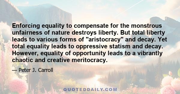 Enforcing equality to compensate for the monstrous unfairness of nature destroys liberty. But total liberty leads to various forms of aristocracy and decay. Yet total equality leads to oppressive statism and decay.