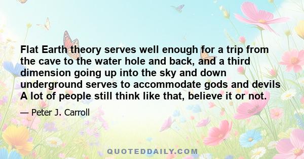 Flat Earth theory serves well enough for a trip from the cave to the water hole and back, and a third dimension going up into the sky and down underground serves to accommodate gods and devils A lot of people still