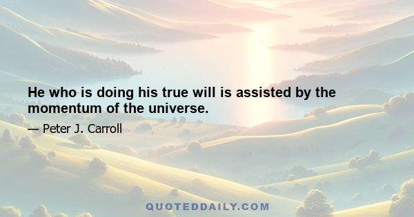 He who is doing his true will is assisted by the momentum of the universe.