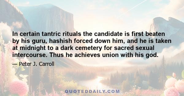 In certain tantric rituals the candidate is first beaten by his guru, hashish forced down him, and he is taken at midnight to a dark cemetery for sacred sexual intercourse. Thus he achieves union with his god.