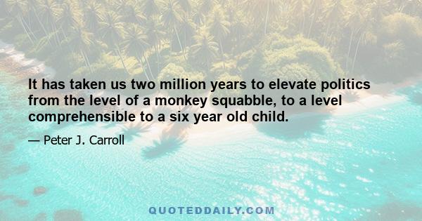 It has taken us two million years to elevate politics from the level of a monkey squabble, to a level comprehensible to a six year old child.