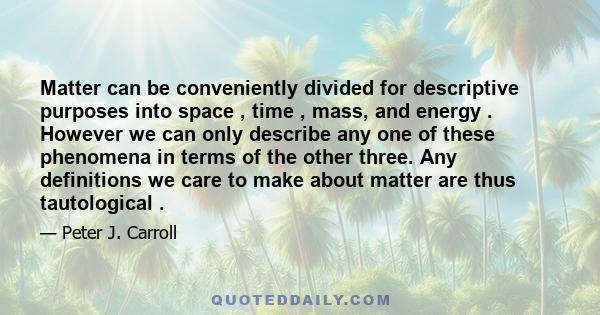 Matter can be conveniently divided for descriptive purposes into space , time , mass, and energy . However we can only describe any one of these phenomena in terms of the other three. Any definitions we care to make