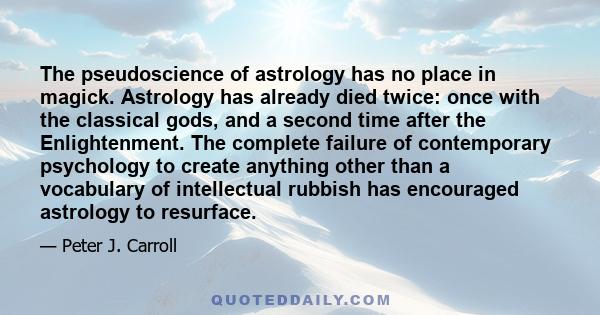 The pseudoscience of astrology has no place in magick. Astrology has already died twice: once with the classical gods, and a second time after the Enlightenment. The complete failure of contemporary psychology to create 