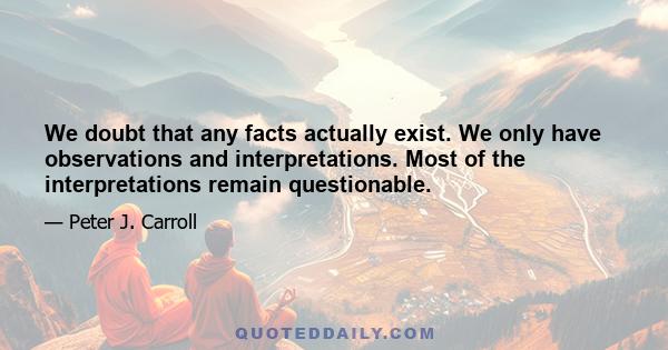 We doubt that any facts actually exist. We only have observations and interpretations. Most of the interpretations remain questionable.