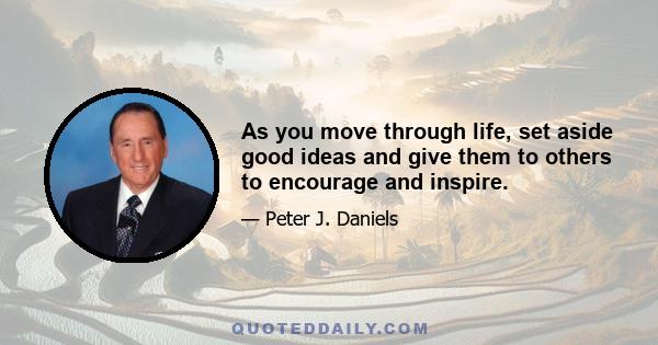 As you move through life, set aside good ideas and give them to others to encourage and inspire.