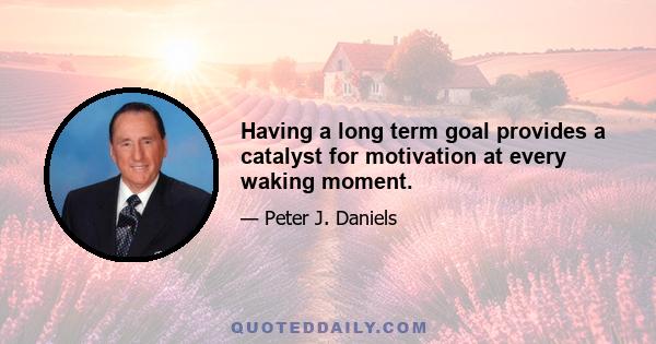 Having a long term goal provides a catalyst for motivation at every waking moment.