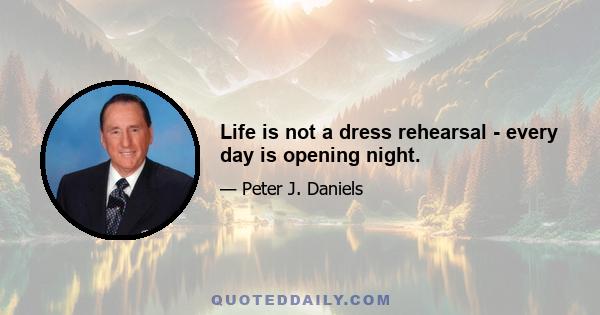 Life is not a dress rehearsal - every day is opening night.