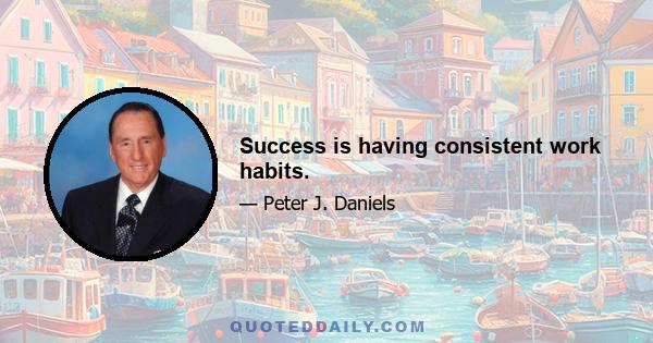 Success is having consistent work habits.