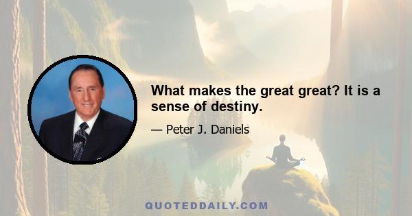 What makes the great great? It is a sense of destiny.