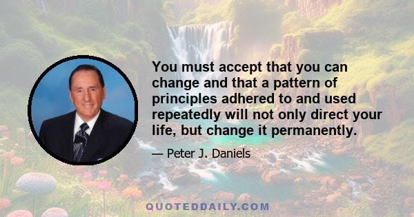 You must accept that you can change and that a pattern of principles adhered to and used repeatedly will not only direct your life, but change it permanently.