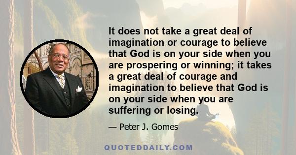 It does not take a great deal of imagination or courage to believe that God is on your side when you are prospering or winning; it takes a great deal of courage and imagination to believe that God is on your side when