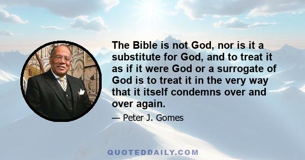 The Bible is not God, nor is it a substitute for God, and to treat it as if it were God or a surrogate of God is to treat it in the very way that it itself condemns over and over again.