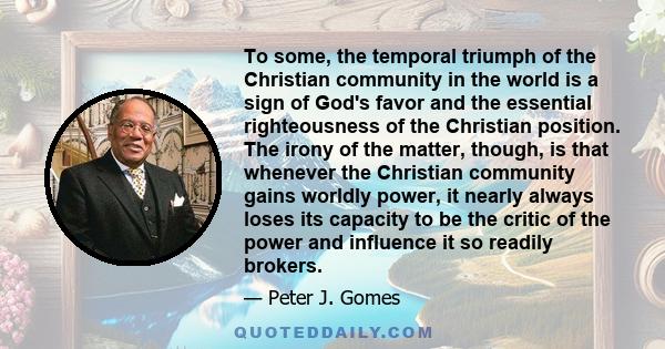 To some, the temporal triumph of the Christian community in the world is a sign of God's favor and the essential righteousness of the Christian position. The irony of the matter, though, is that whenever the Christian