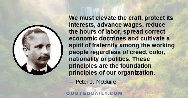 We must elevate the craft, protect its interests, advance wages, reduce the hours of labor, spread correct economic doctrines and cultivate a spirit of fraternity among the working people regardless of creed, color,