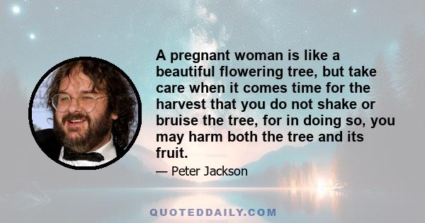 A pregnant woman is like a beautiful flowering tree, but take care when it comes time for the harvest that you do not shake or bruise the tree, for in doing so, you may harm both the tree and its fruit.