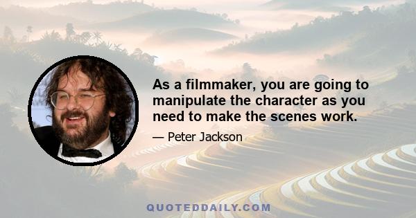 As a filmmaker, you are going to manipulate the character as you need to make the scenes work.