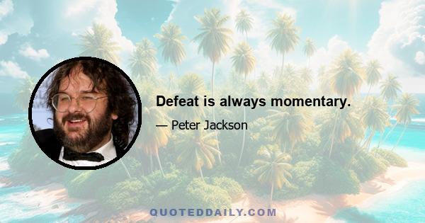 Defeat is always momentary.