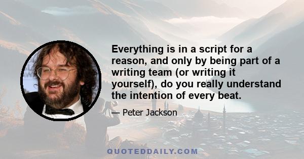 Everything is in a script for a reason, and only by being part of a writing team (or writing it yourself), do you really understand the intention of every beat.