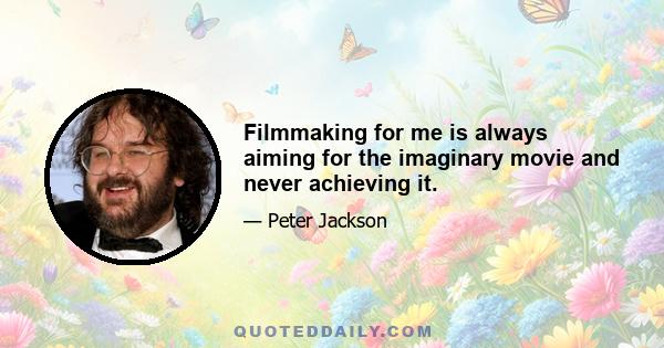 Filmmaking for me is always aiming for the imaginary movie and never achieving it.