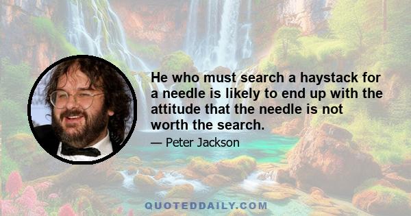 He who must search a haystack for a needle is likely to end up with the attitude that the needle is not worth the search.