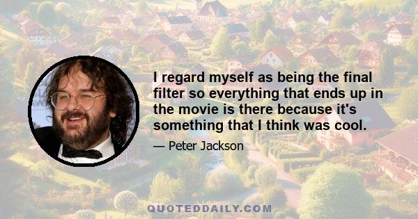 I regard myself as being the final filter so everything that ends up in the movie is there because it's something that I think was cool.