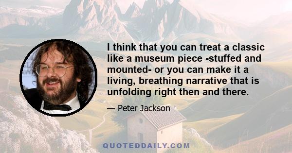 I think that you can treat a classic like a museum piece -stuffed and mounted- or you can make it a living, breathing narrative that is unfolding right then and there.