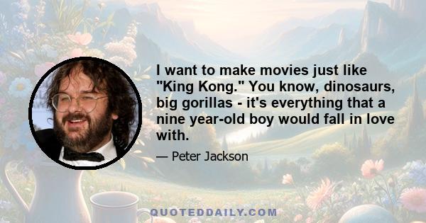 I want to make movies just like King Kong. You know, dinosaurs, big gorillas - it's everything that a nine year-old boy would fall in love with.