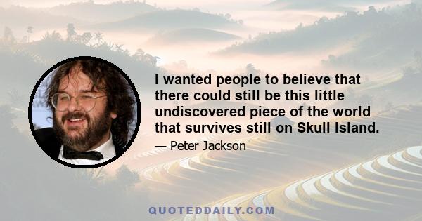 I wanted people to believe that there could still be this little undiscovered piece of the world that survives still on Skull Island.