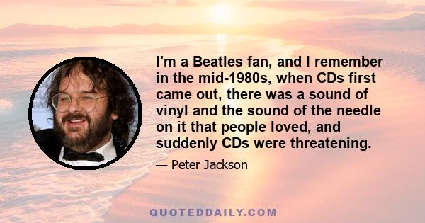 I'm a Beatles fan, and I remember in the mid-1980s, when CDs first came out, there was a sound of vinyl and the sound of the needle on it that people loved, and suddenly CDs were threatening.