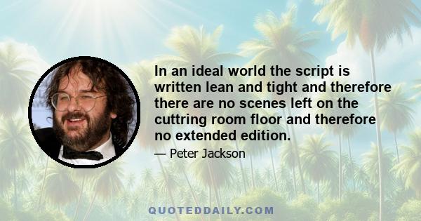 In an ideal world the script is written lean and tight and therefore there are no scenes left on the cuttring room floor and therefore no extended edition.