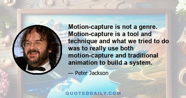 Motion-capture is not a genre. Motion-capture is a tool and technique and what we tried to do was to really use both motion-capture and traditional animation to build a system.