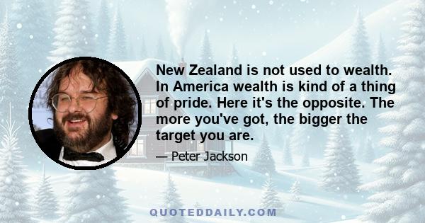 New Zealand is not used to wealth. In America wealth is kind of a thing of pride. Here it's the opposite. The more you've got, the bigger the target you are.