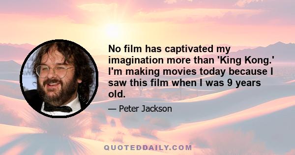 No film has captivated my imagination more than 'King Kong.' I'm making movies today because I saw this film when I was 9 years old.