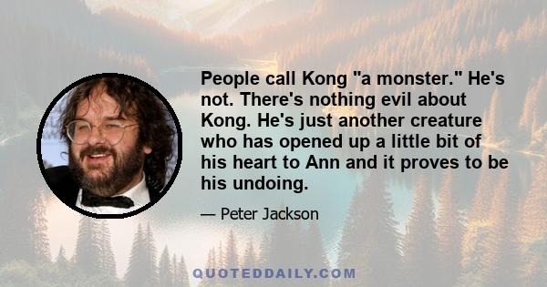 People call Kong a monster. He's not. There's nothing evil about Kong. He's just another creature who has opened up a little bit of his heart to Ann and it proves to be his undoing.