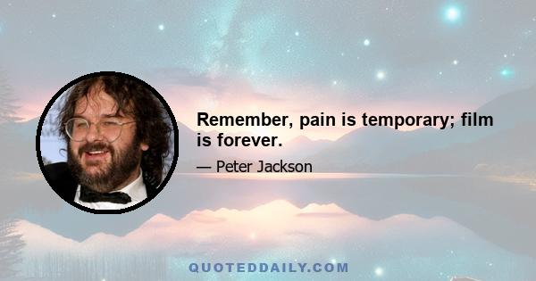 Remember, pain is temporary; film is forever.