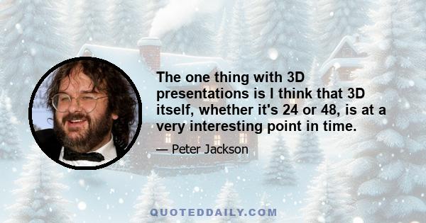 The one thing with 3D presentations is I think that 3D itself, whether it's 24 or 48, is at a very interesting point in time.