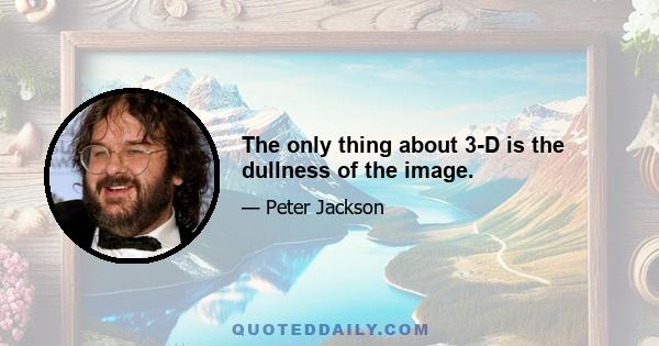 The only thing about 3-D is the dullness of the image.