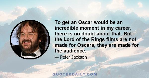 To get an Oscar would be an incredible moment in my career, there is no doubt about that. But the Lord of the Rings films are not made for Oscars, they are made for the audience.